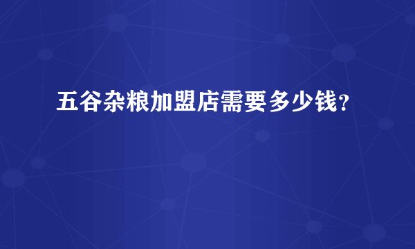 五谷杂粮加盟店需要多少钱？