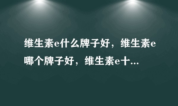 维生素e什么牌子好，维生素e哪个牌子好，维生素e十大品牌排名有哪些？