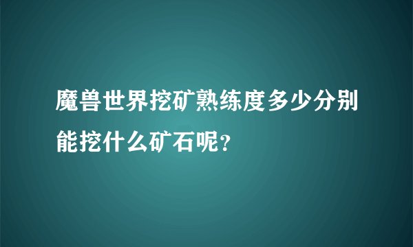 魔兽世界挖矿熟练度多少分别能挖什么矿石呢？