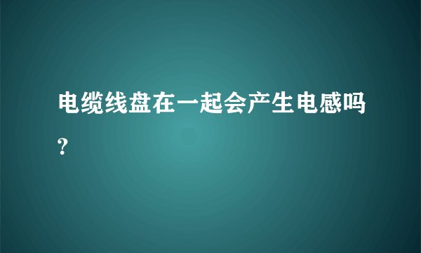 电缆线盘在一起会产生电感吗？