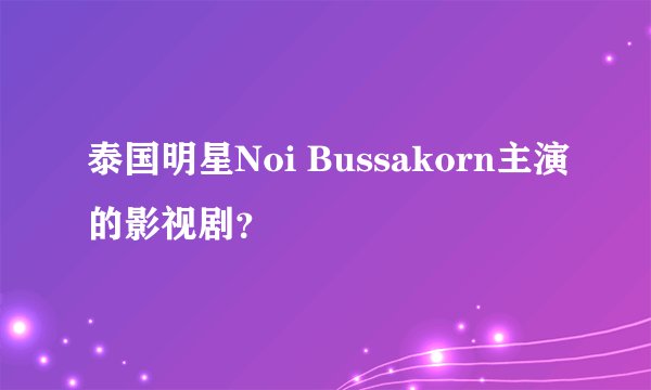 泰国明星Noi Bussakorn主演的影视剧？