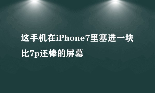 这手机在iPhone7里塞进一块比7p还棒的屏幕