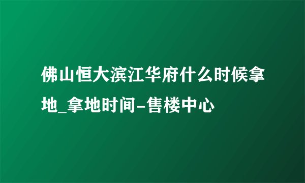 佛山恒大滨江华府什么时候拿地_拿地时间-售楼中心