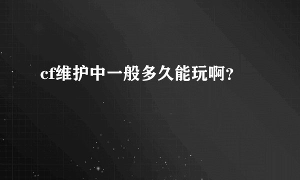 cf维护中一般多久能玩啊？