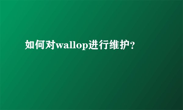 如何对wallop进行维护？