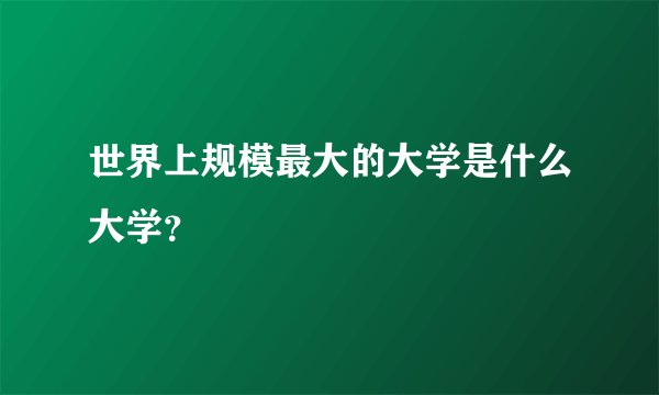世界上规模最大的大学是什么大学？