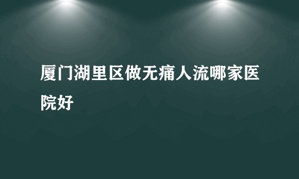 厦门湖里区做无痛人流哪家医院好