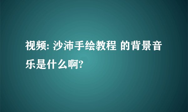 视频: 沙沛手绘教程 的背景音乐是什么啊?