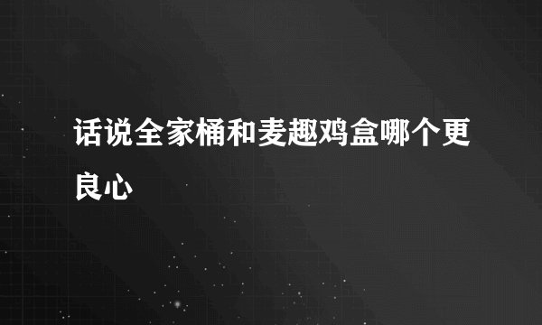 话说全家桶和麦趣鸡盒哪个更良心
