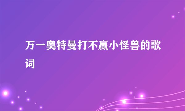 万一奥特曼打不赢小怪兽的歌词
