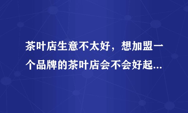 茶叶店生意不太好,想加盟一个品牌的茶叶店会不会好起来,加盟哪个好