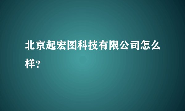 北京起宏图科技有限公司怎么样？