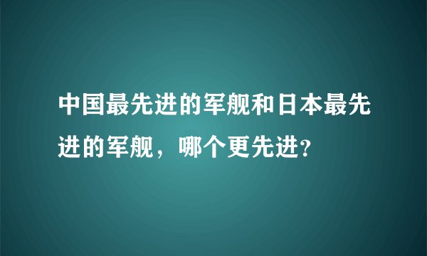 中国最先进的军舰和日本最先进的军舰，哪个更先进？