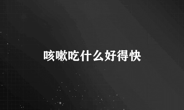 咳嗽吃什么好得快