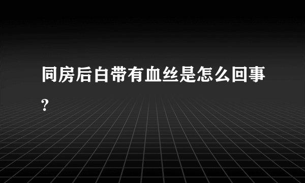 同房后白带有血丝是怎么回事?