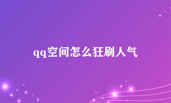 qq空间怎么狂刷人气