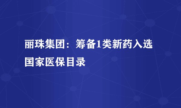 丽珠集团：筹备1类新药入选国家医保目录