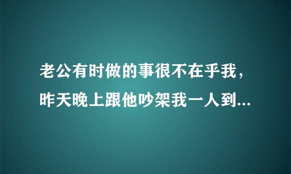老公有时做的事很不在乎我，昨天晚上跟他吵架我一人到酒店住了，他会反醒吗