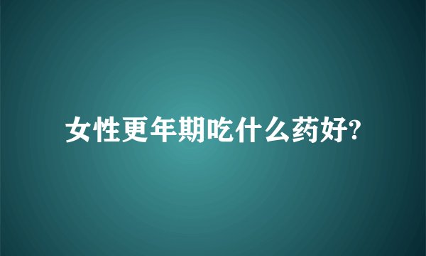 女性更年期吃什么药好?