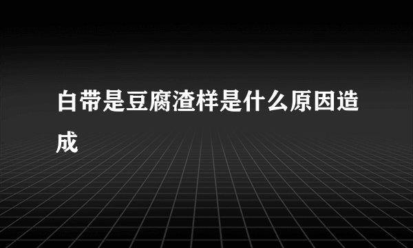 白带是豆腐渣样是什么原因造成