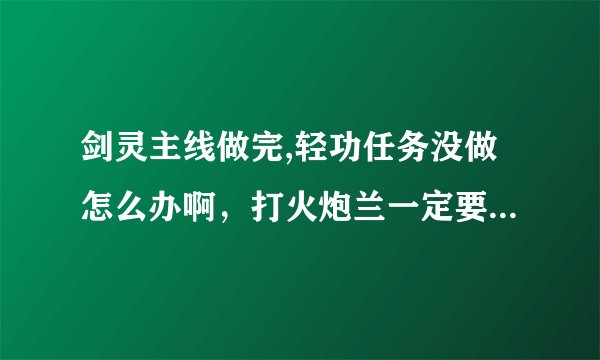 剑灵主线做完,轻功任务没做怎么办啊，打火炮兰一定要完成轻功任务吗？