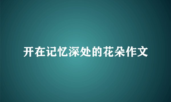 开在记忆深处的花朵作文
