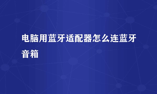电脑用蓝牙适配器怎么连蓝牙音箱
