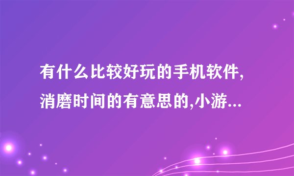 有什么比较好玩的手机软件,消磨时间的有意思的,小游戏也可以