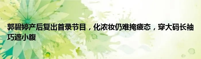 郭碧婷产后复出首录节目，化浓妆仍难掩疲态，穿大码长袖巧遮小腹