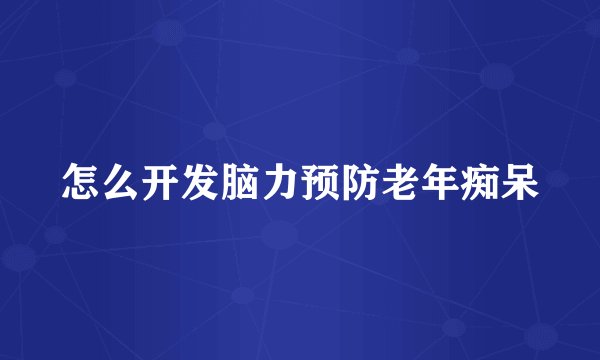 怎么开发脑力预防老年痴呆