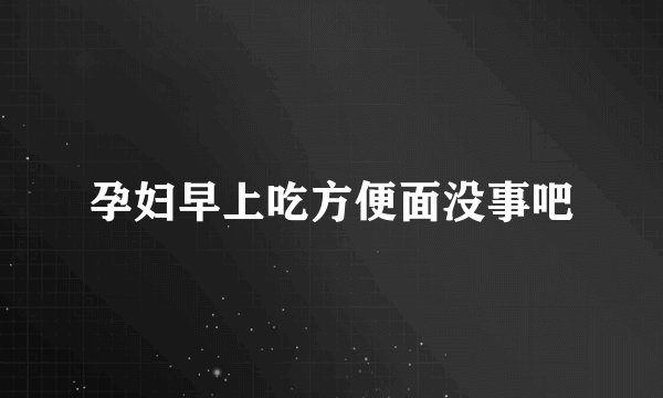 孕妇早上吃方便面没事吧