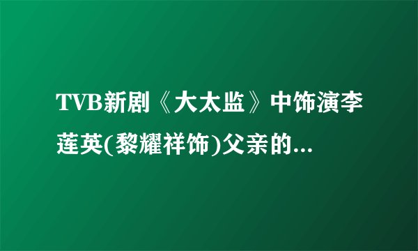TVB新剧《大太监》中饰演李莲英(黎耀祥饰)父亲的演员叫什么名字
