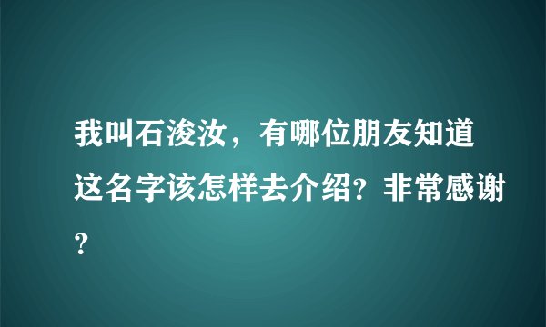我叫石浚汝，有哪位朋友知道这名字该怎样去介绍？非常感谢？