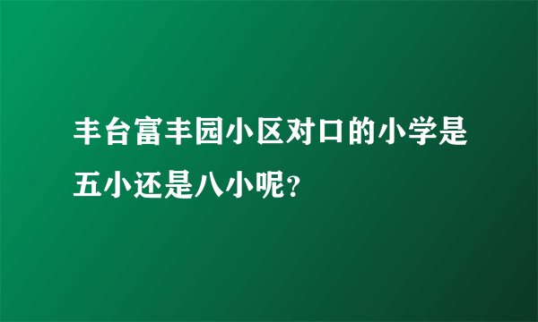 丰台富丰园小区对口的小学是五小还是八小呢？