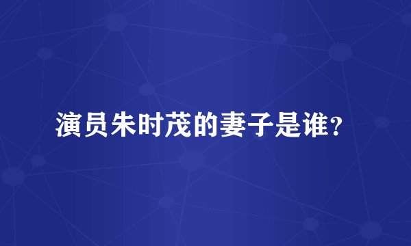 演员朱时茂的妻子是谁？