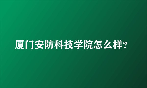 厦门安防科技学院怎么样？