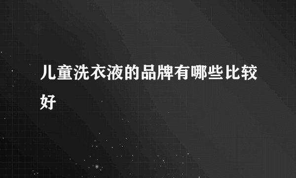 儿童洗衣液的品牌有哪些比较好