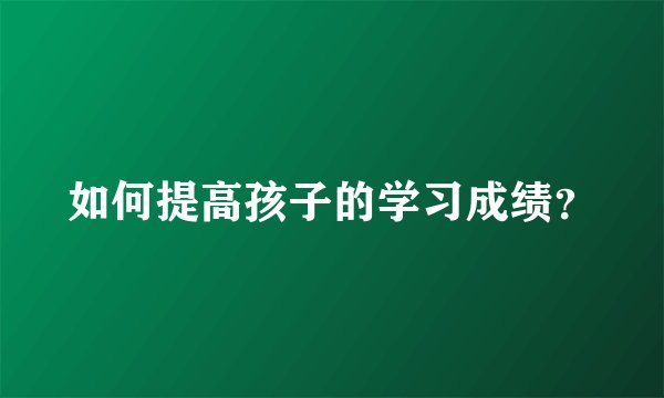 如何提高孩子的学习成绩？