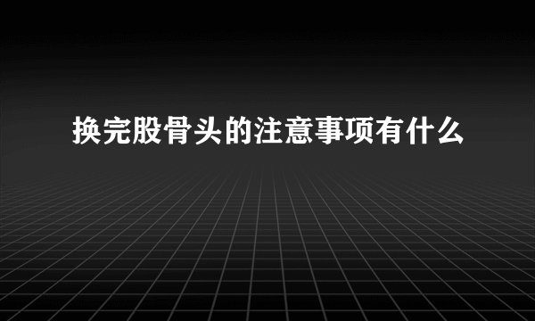换完股骨头的注意事项有什么