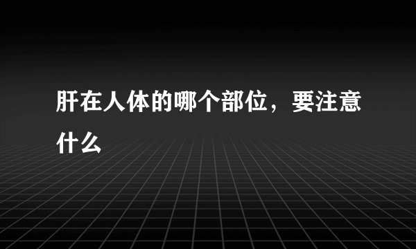 肝在人体的哪个部位，要注意什么