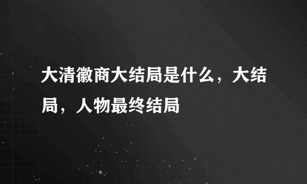 大清徽商大结局是什么，大结局，人物最终结局