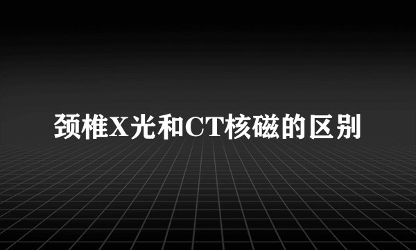 颈椎X光和CT核磁的区别