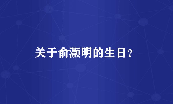 关于俞灏明的生日？