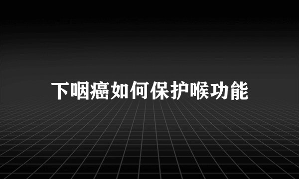 下咽癌如何保护喉功能