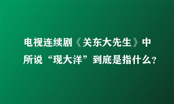 电视连续剧《关东大先生》中所说“现大洋”到底是指什么？