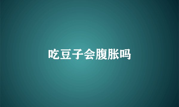 吃豆子会腹胀吗