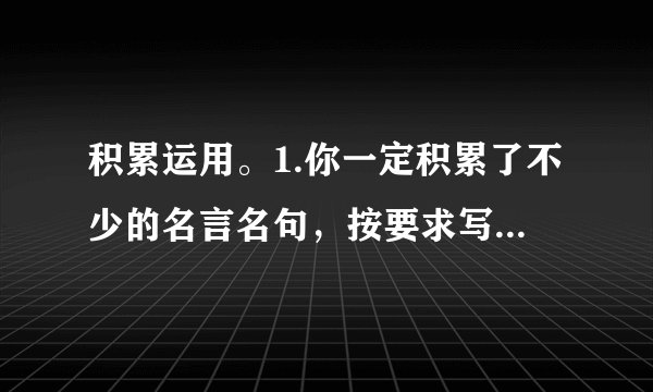 积累运用。1.你一定积累了不少的名言名句，按要求写一写吧！珍惜时间：                为人之道：                思念故乡：                2.通过一个学期的学习，你一定掌握了不少好的学习方法。写上几条吧！