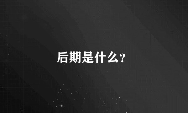 后期是什么？