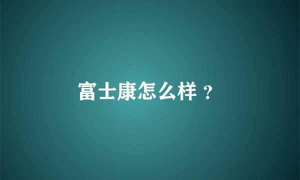 富士康怎么样 ？