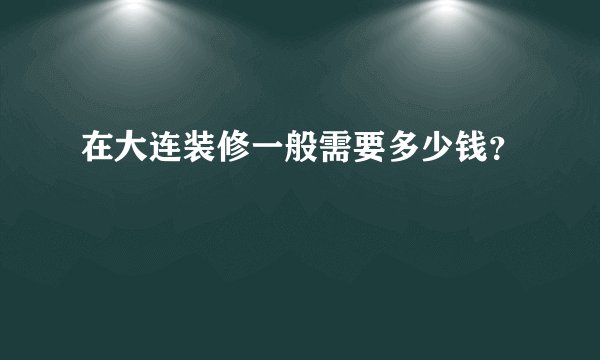 在大连装修一般需要多少钱？